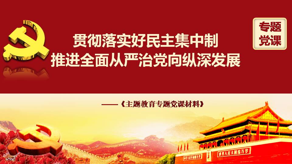主題教育黨課課件--6：貫徹落實(shí)好民主集中制推進(jìn)全面從嚴(yán)治黨向縱深發(fā)展